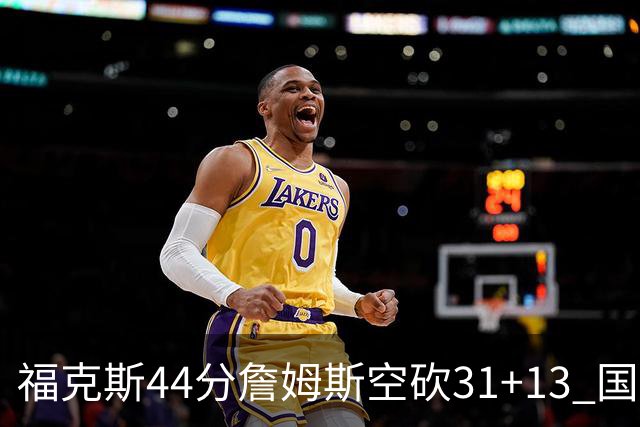 福克斯44分詹姆斯空砍31+13 国王力克湖人